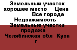 Земельный участок хорошее место  › Цена ­ 900 000 - Все города Недвижимость » Земельные участки продажа   . Челябинская обл.,Куса г.